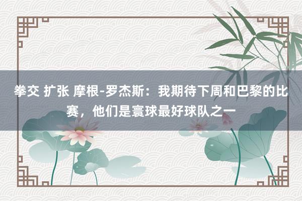 拳交 扩张 摩根-罗杰斯：我期待下周和巴黎的比赛，他们是寰球最好球队之一