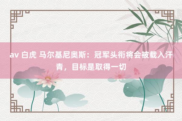 av 白虎 马尔基尼奥斯：冠军头衔将会被载入汗青，目标是取得一切