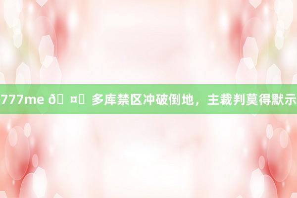 777me 🤔多库禁区冲破倒地，主裁判莫得默示