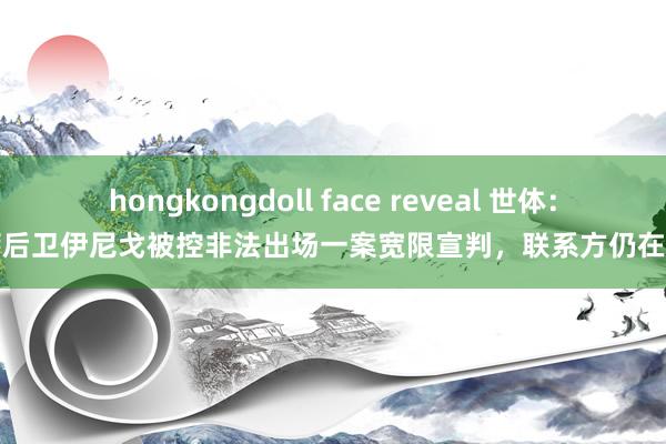 hongkongdoll face reveal 世体：巴萨后卫伊尼戈被控非法出场一案宽限宣判，联系方仍在谈判