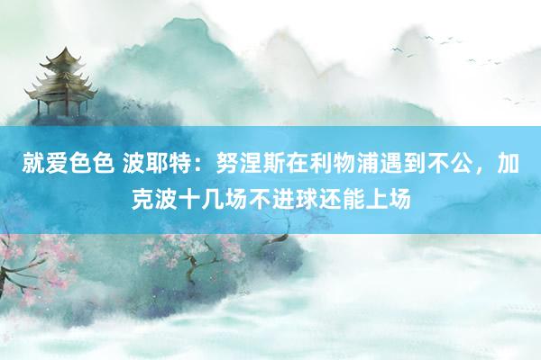 就爱色色 波耶特：努涅斯在利物浦遇到不公，加克波十几场不进球还能上场