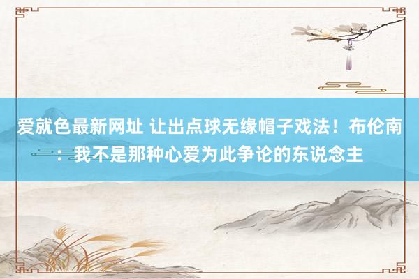 爱就色最新网址 让出点球无缘帽子戏法！布伦南：我不是那种心爱为此争论的东说念主