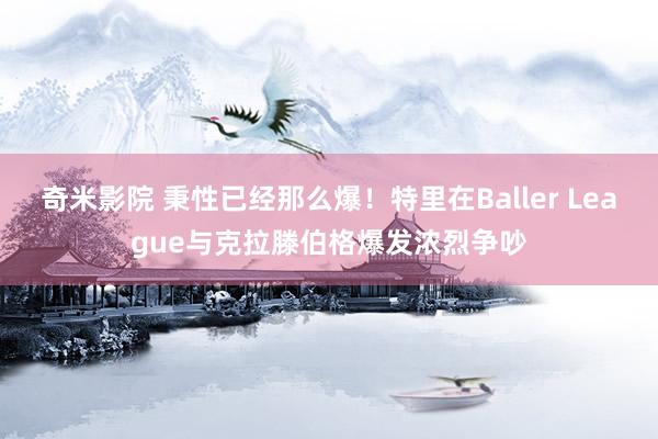 奇米影院 秉性已经那么爆！特里在Baller League与克拉滕伯格爆发浓烈争吵